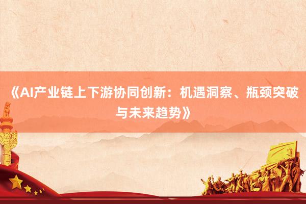 《AI产业链上下游协同创新：机遇洞察、瓶颈突破与未来趋势》