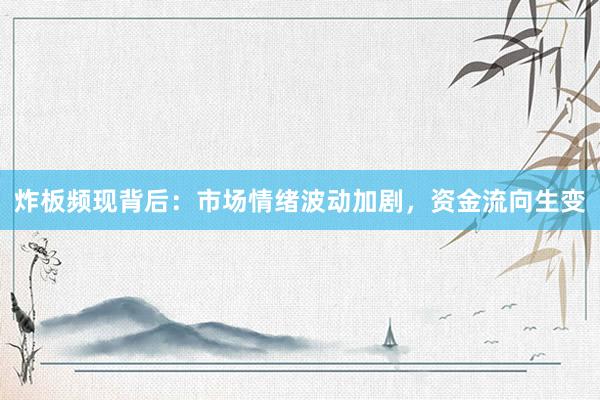 炸板频现背后：市场情绪波动加剧，资金流向生变