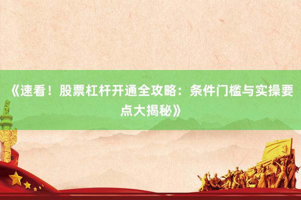 《速看！股票杠杆开通全攻略：条件门槛与实操要点大揭秘》