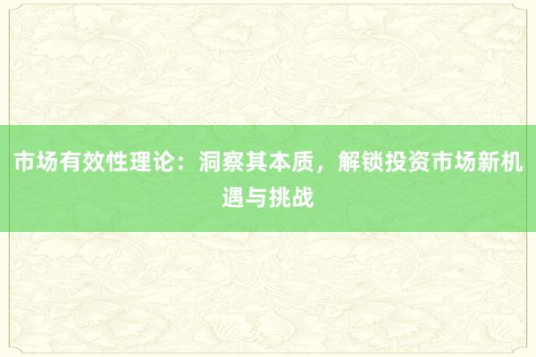 市场有效性理论：洞察其本质，解锁投资市场新机遇与挑战