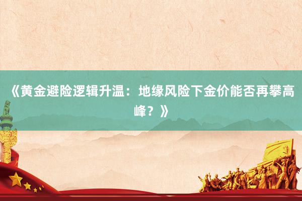 《黄金避险逻辑升温：地缘风险下金价能否再攀高峰？》