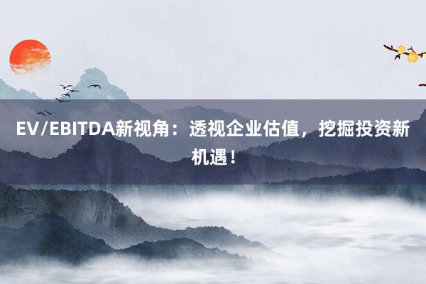EV/EBITDA新视角：透视企业估值，挖掘投资新机遇！