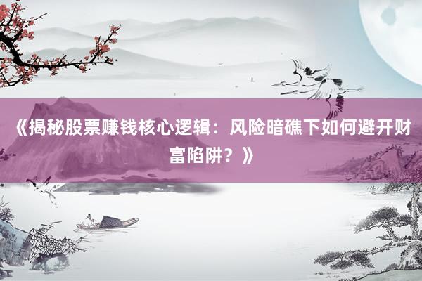 《揭秘股票赚钱核心逻辑：风险暗礁下如何避开财富陷阱？》