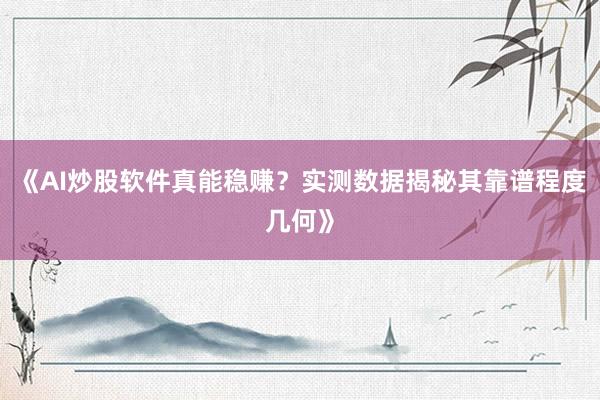 《AI炒股软件真能稳赚？实测数据揭秘其靠谱程度几何》