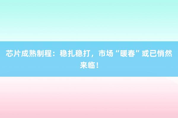 芯片成熟制程：稳扎稳打，市场“暖春”或已悄然来临！