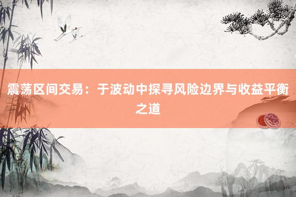 震荡区间交易：于波动中探寻风险边界与收益平衡之道