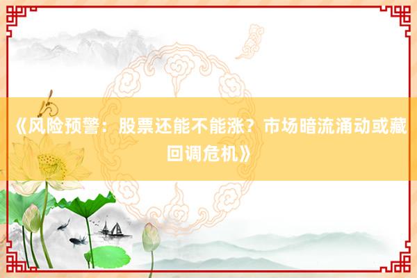 《风险预警：股票还能不能涨？市场暗流涌动或藏回调危机》