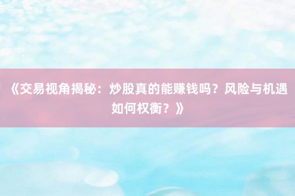 《交易视角揭秘：炒股真的能赚钱吗？风险与机遇如何权衡？》