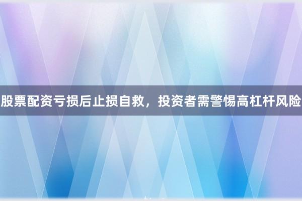 股票配资亏损后止损自救，投资者需警惕高杠杆风险