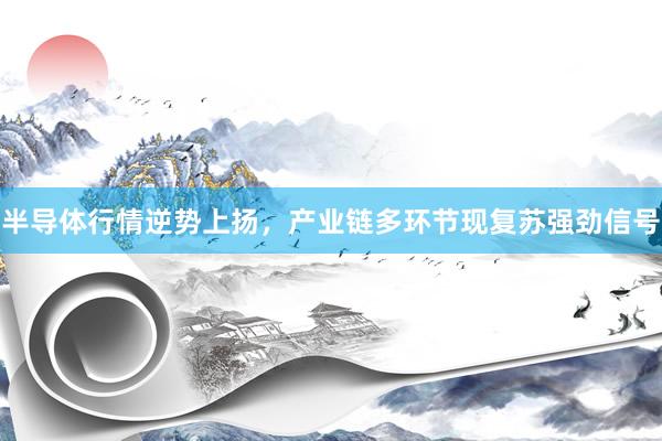 半导体行情逆势上扬，产业链多环节现复苏强劲信号