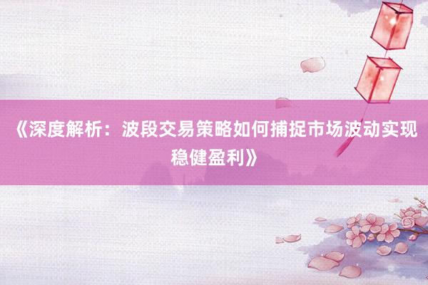 《深度解析：波段交易策略如何捕捉市场波动实现稳健盈利》