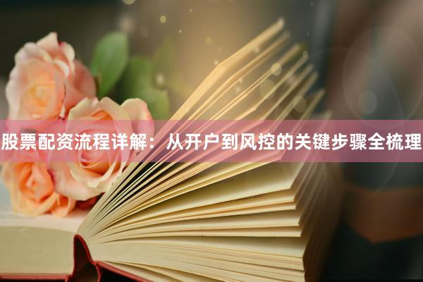 股票配资流程详解：从开户到风控的关键步骤全梳理