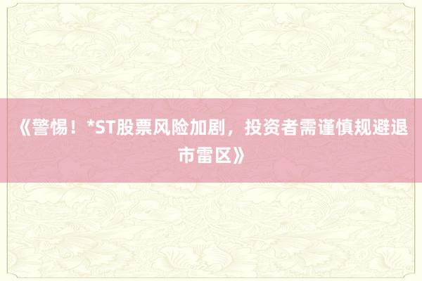 《警惕！*ST股票风险加剧，投资者需谨慎规避退市雷区》