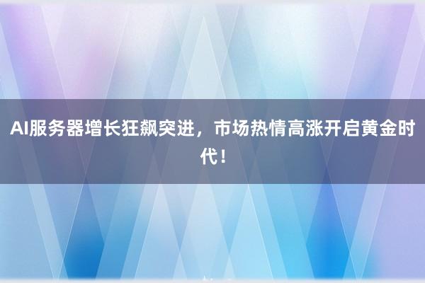 AI服务器增长狂飙突进，市场热情高涨开启黄金时代！