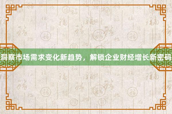 洞察市场需求变化新趋势，解锁企业财经增长新密码