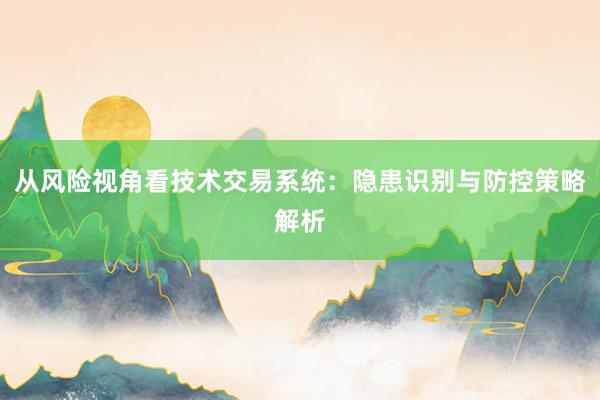 从风险视角看技术交易系统：隐患识别与防控策略解析