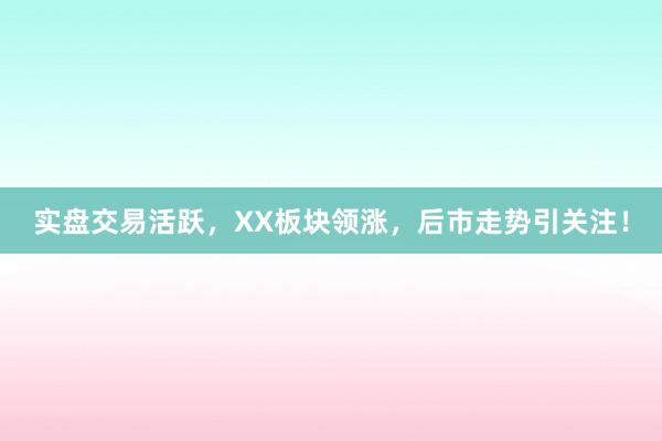 实盘交易活跃，XX板块领涨，后市走势引关注！