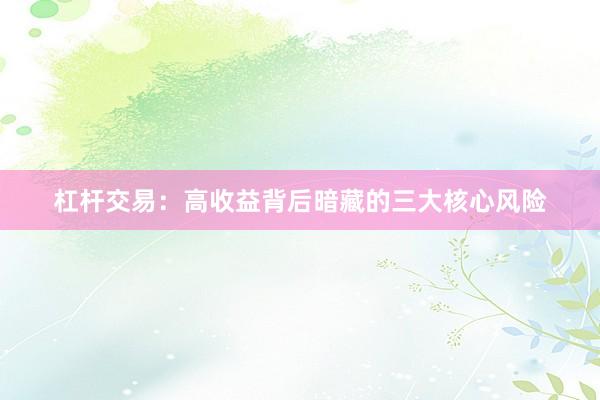 杠杆交易：高收益背后暗藏的三大核心风险