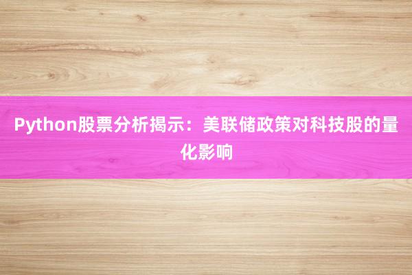 Python股票分析揭示：美联储政策对科技股的量化影响