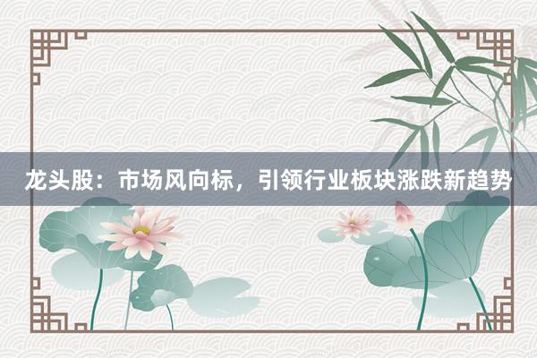 龙头股：市场风向标，引领行业板块涨跌新趋势