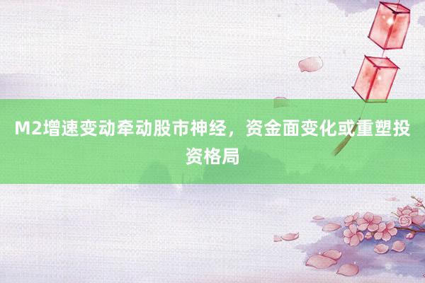 M2增速变动牵动股市神经，资金面变化或重塑投资格局