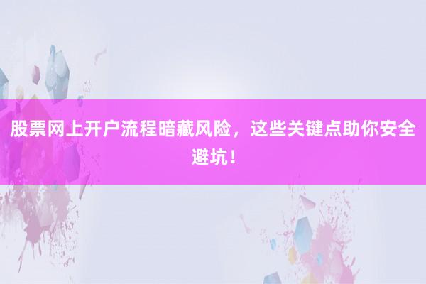 股票网上开户流程暗藏风险，这些关键点助你安全避坑！