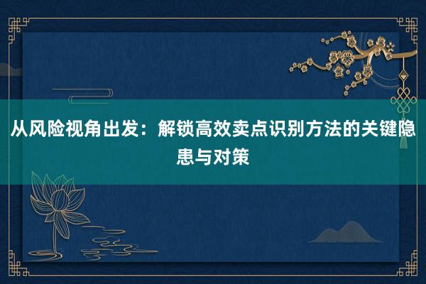 从风险视角出发：解锁高效卖点识别方法的关键隐患与对策