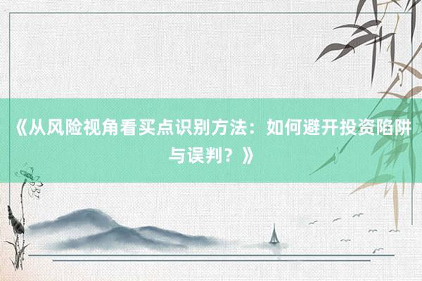 《从风险视角看买点识别方法：如何避开投资陷阱与误判？》