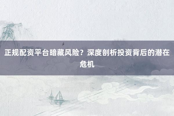 正规配资平台暗藏风险？深度剖析投资背后的潜在危机