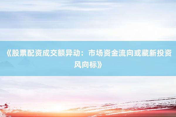 《股票配资成交额异动：市场资金流向或藏新投资风向标》