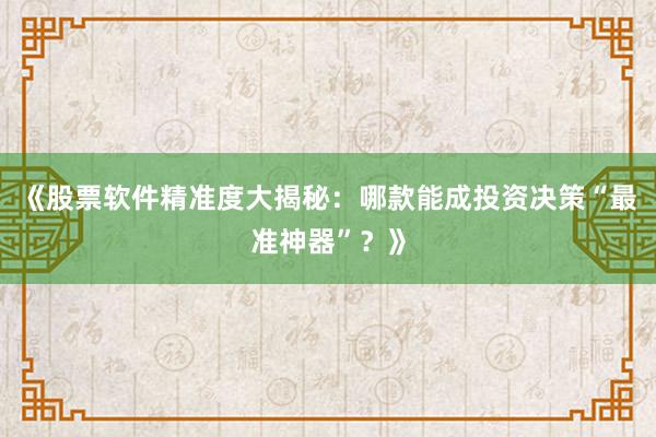 《股票软件精准度大揭秘：哪款能成投资决策“最准神器”？》
