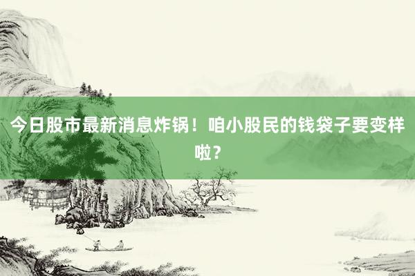 今日股市最新消息炸锅！咱小股民的钱袋子要变样啦？