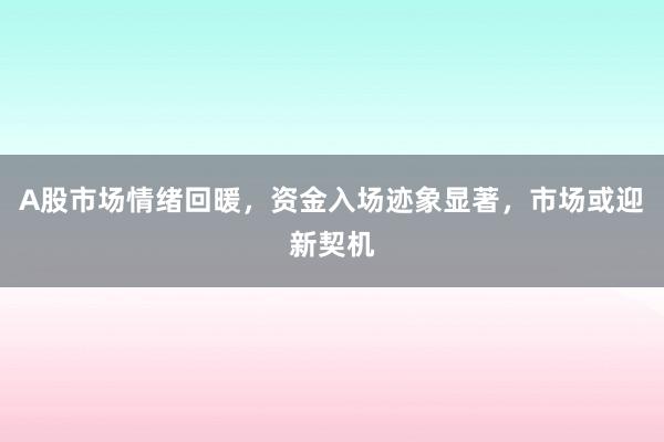A股市场情绪回暖，资金入场迹象显著，市场或迎新契机
