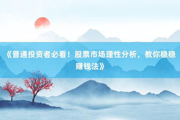 《普通投资者必看！股票市场理性分析，教你稳稳赚钱法》