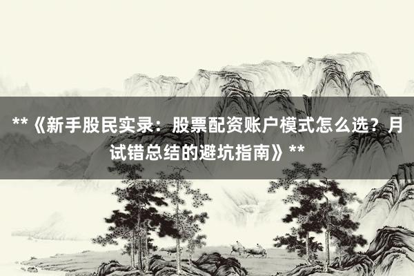 **《新手股民实录：股票配资账户模式怎么选？月试错总结的避坑指南》**