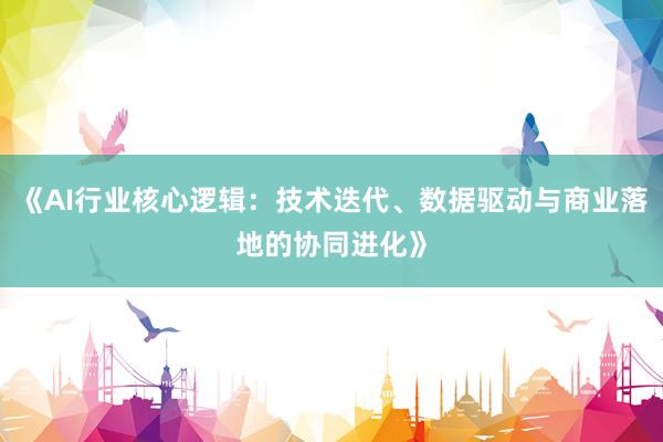 《AI行业核心逻辑：技术迭代、数据驱动与商业落地的协同进化》