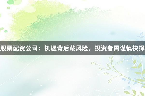 股票配资公司：机遇背后藏风险，投资者需谨慎抉择