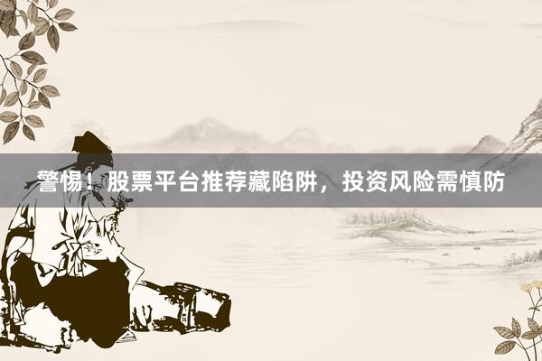 警惕！股票平台推荐藏陷阱，投资风险需慎防