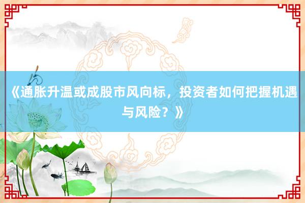 《通胀升温或成股市风向标，投资者如何把握机遇与风险？》