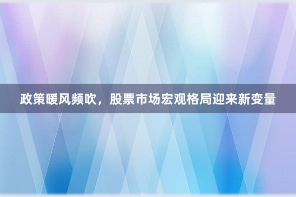 政策暖风频吹，股票市场宏观格局迎来新变量