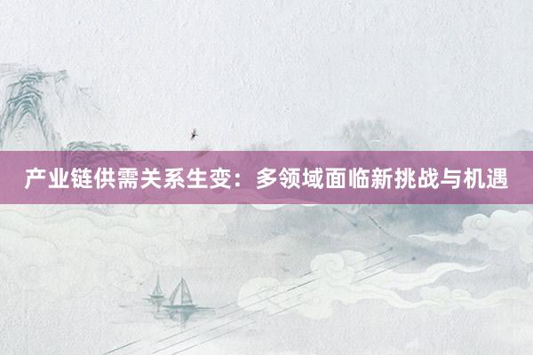 产业链供需关系生变：多领域面临新挑战与机遇