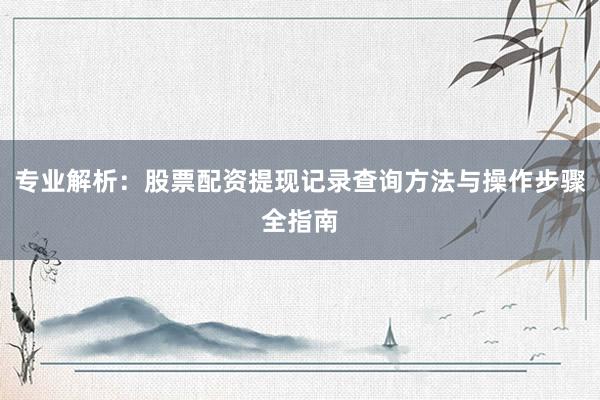专业解析：股票配资提现记录查询方法与操作步骤全指南