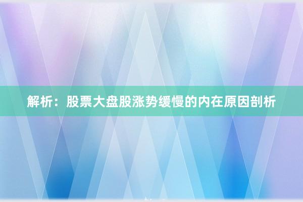 解析：股票大盘股涨势缓慢的内在原因剖析