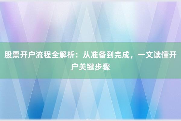 股票开户流程全解析：从准备到完成，一文读懂开户关键步骤