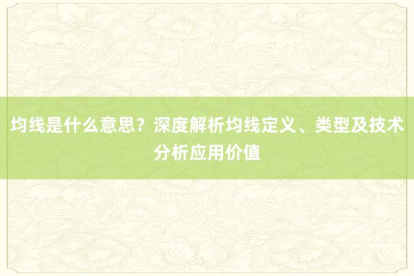 均线是什么意思？深度解析均线定义、类型及技术分析应用价值