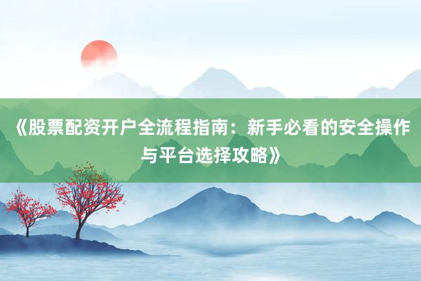《股票配资开户全流程指南：新手必看的安全操作与平台选择攻略》
