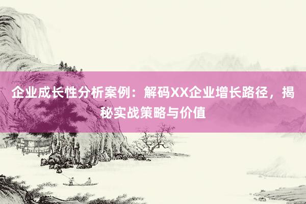 企业成长性分析案例：解码XX企业增长路径，揭秘实战策略与价值