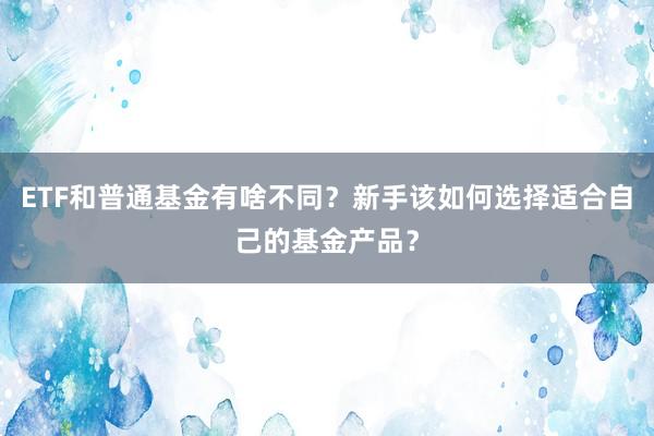 ETF和普通基金有啥不同？新手该如何选择适合自己的基金产品？