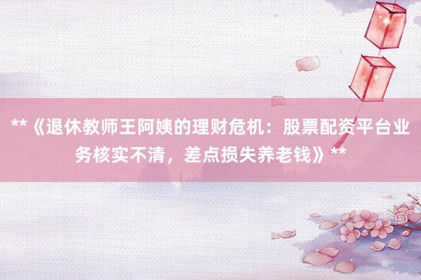 **《退休教师王阿姨的理财危机：股票配资平台业务核实不清，差点损失养老钱》**