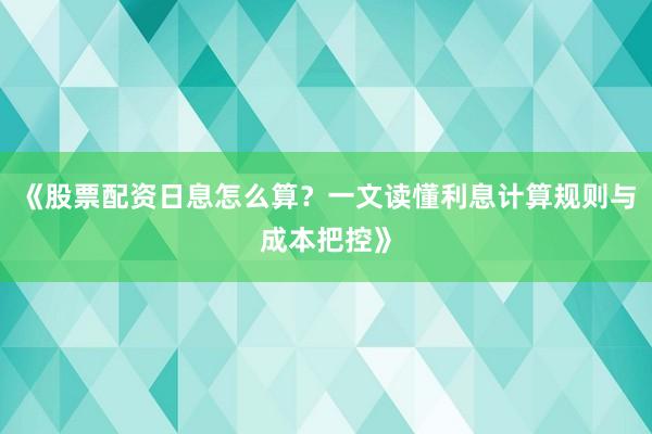 《股票配资日息怎么算？一文读懂利息计算规则与成本把控》